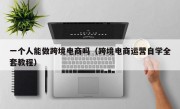 一个人能做跨境电商吗（跨境电商运营自学全套教程）