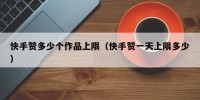 快手赞多少个作品上限（快手赞一天上限多少）