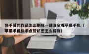 快手赞的作品怎么删除一键清空呢苹果手机（苹果手机快手点赞私密怎么解除）