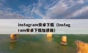 instagram安卓下载（instagram安卓下载加速器）