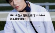 tiktok怎么花钱上热门（tiktok怎么获得流量）