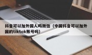 抖音可以加外国人吗微信（中国抖音可以加外国的tiktok账号吗）