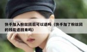 快手加入粉丝团后可以退吗（快手加了粉丝团的钱能退回来吗）
