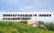 微博搜索用户不存在是拉黑了吗（微博搜索用户不存在是拉黑了吗知乎）