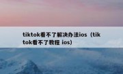 tiktok看不了解决办法ios（tiktok看不了教程 ios）