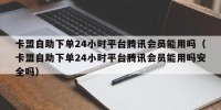 卡盟自助下单24小时平台腾讯会员能用吗（卡盟自助下单24小时平台腾讯会员能用吗安全吗）