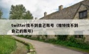 twitter找不到自己账号（推特找不到自己的账号）