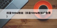抖音500w粉丝（抖音500w粉丝广告费）