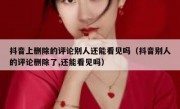 抖音上删除的评论别人还能看见吗（抖音别人的评论删除了,还能看见吗）