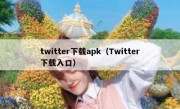twitter下载apk（Twitter下载入口）