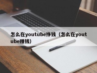 怎么在youtube挣钱（怎么在youtube赚钱）