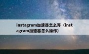 instagram加速器怎么弄（instagram加速器怎么操作）