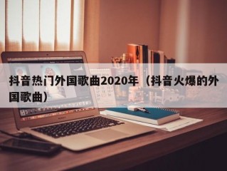 抖音热门外国歌曲2020年（抖音火爆的外国歌曲）