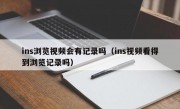 ins浏览视频会有记录吗（ins视频看得到浏览记录吗）