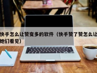 快手怎么让赞变多的软件（快手赞了赞怎么让她们看见）