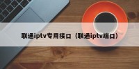 联通iptv专用接口（联通iptv端口）
