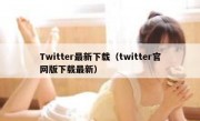 Twitter最新下载（twitter官网版下载最新）