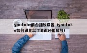 youtube前台播放设置（youtube如何设置出了界面还能播放）