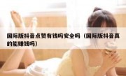 国际版抖音点赞有钱吗安全吗（国际版抖音真的能赚钱吗）