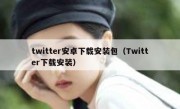 twitter安卓下载安装包（Twitter下载安装）