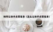 如何让快手点赞变多（怎么让快手点赞变多）