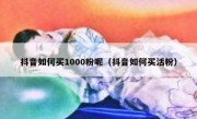 抖音如何买1000粉呢（抖音如何买活粉）