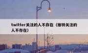 twitter关注的人不存在（推特关注的人不存在）