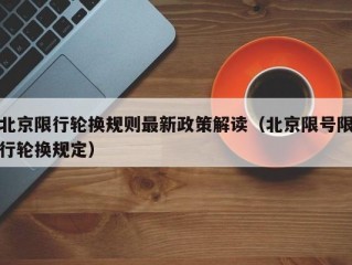 北京限行轮换规则最新政策解读（北京限号限行轮换规定）