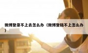 微博登录不上去怎么办（微博登陆不上怎么办）