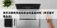 派币注册有风险吗安全吗是真的吗（派币是不是合法）