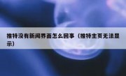 推特没有新闻界面怎么回事（推特主页无法显示）