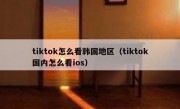 tiktok怎么看韩国地区（tiktok国内怎么看ios）