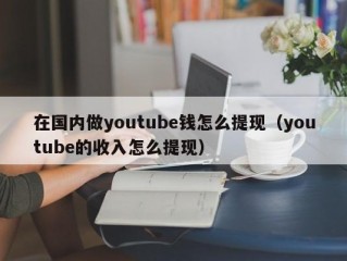在国内做youtube钱怎么提现（youtube的收入怎么提现）