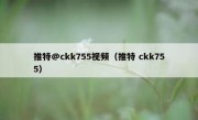 推特@ckk755视频（推特 ckk755）