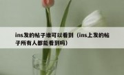 ins发的帖子谁可以看到（ins上发的帖子所有人都能看到吗）