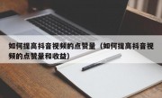 如何提高抖音视频的点赞量（如何提高抖音视频的点赞量和收益）