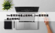 ins看得到谁看过视频吗（ins看得到谁看过视频吗）