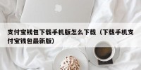 支付宝钱包下载手机版怎么下载（下载手机支付宝钱包最新版）