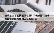 快手怎么才能快速涨粉丝???求解答（快手怎么快速涨粉丝的方法和技巧）