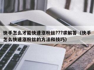 快手怎么才能快速涨粉丝???求解答（快手怎么快速涨粉丝的方法和技巧）