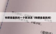 特朗普最新的一个新消息（特朗普最新闻）