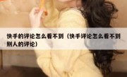 快手的评论怎么看不到（快手评论怎么看不到别人的评论）