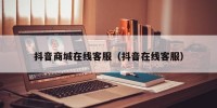 抖音商城在线客服（抖音在线客服）
