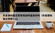 抖音国际版点赞有收益吗是真的吗（抖音国际版点赞数1m）