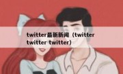 twitter最新新闻（twitter twitter twitter）