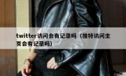 twitter访问会有记录吗（推特访问主页会有记录吗）