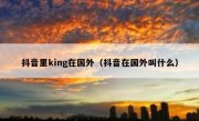 抖音里king在国外（抖音在国外叫什么）