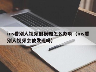 ins看别人视频很模糊怎么办啊（ins看别人视频会被发现吗）