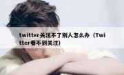 twitter关注不了别人怎么办（Twitter看不到关注）