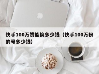 快手100万赞能换多少钱（快手100万粉的号多少钱）